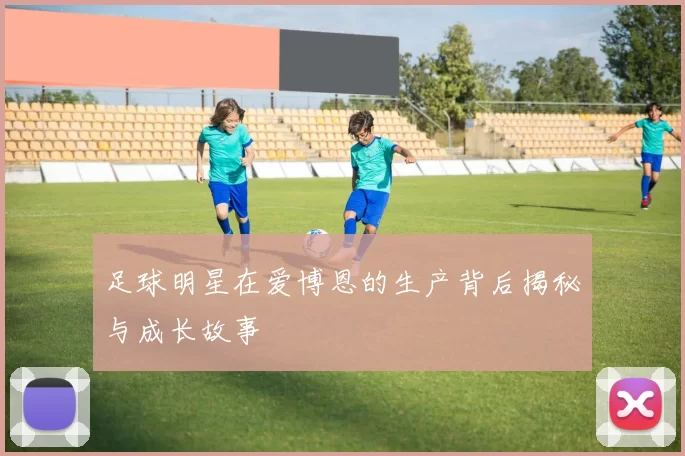 足球明星在爱博恩的生产背后揭秘与成长故事
