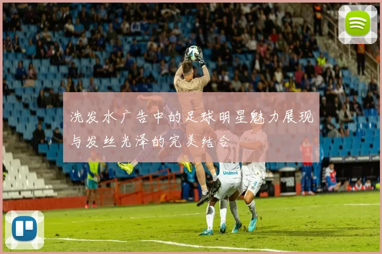 洗发水广告中的足球明星魅力展现与发丝光泽的完美结合
