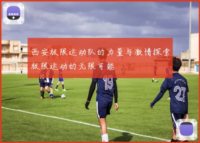 西安极限运动队的力量与激情探索极限运动的无限可能
