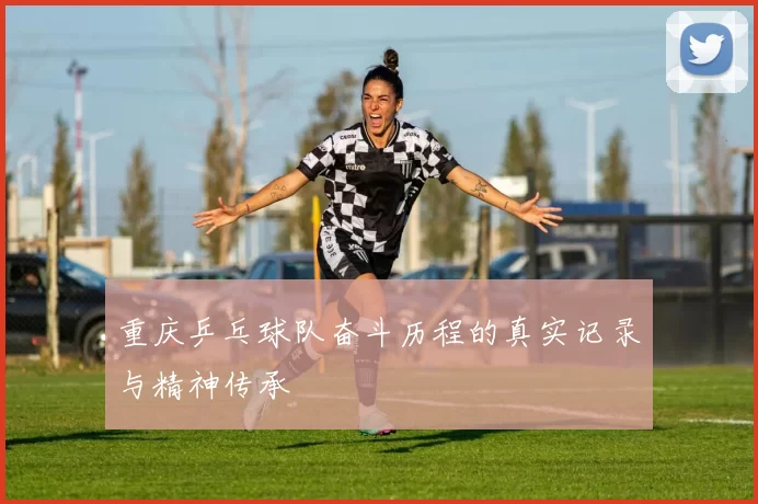 重庆乒乓球队奋斗历程的真实记录与精神传承