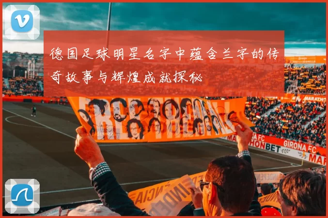 德国足球明星名字中蕴含兰字的传奇故事与辉煌成就探秘
