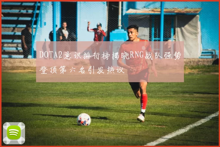 DOTA2意识排行榜揭晓RNG战队强势登顶第六名引发热议