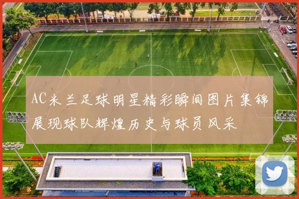 AC米兰足球明星精彩瞬间图片集锦展现球队辉煌历史与球员风采