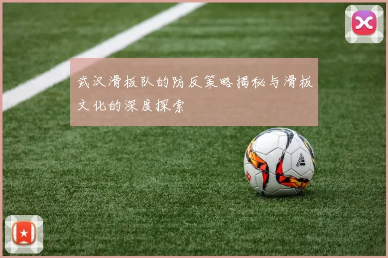 武汉滑板队的防反策略揭秘与滑板文化的深度探索