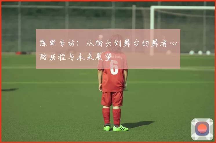 陈军专访：从街头到舞台的舞者心路历程与未来展望