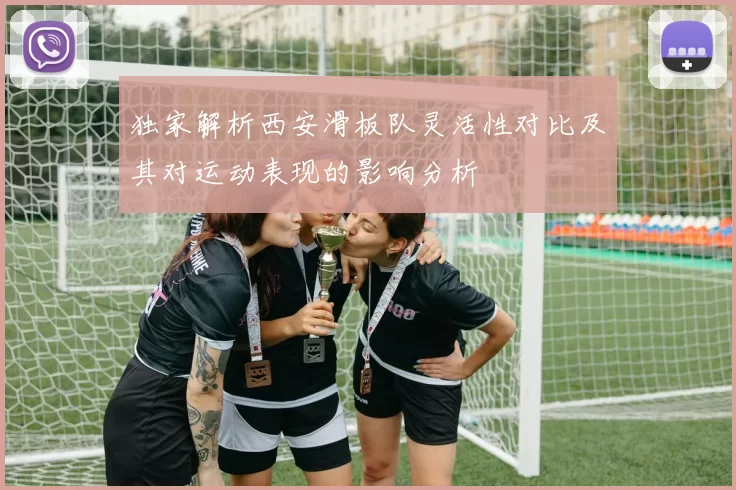 独家解析西安滑板队灵活性对比及其对运动表现的影响分析
