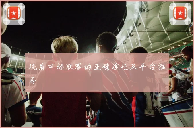 观看中超联赛的正确途径及平台推荐