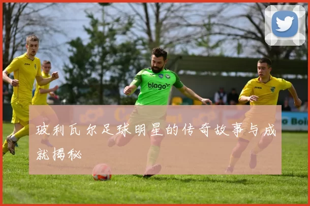 玻利瓦尔足球明星的传奇故事与成就揭秘
