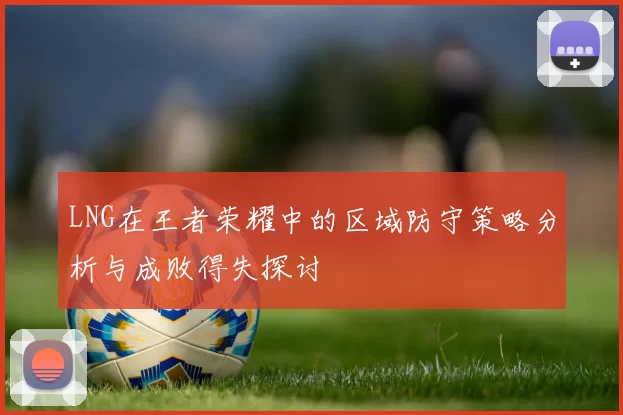 LNG在王者荣耀中的区域防守策略分析与成败得失探讨