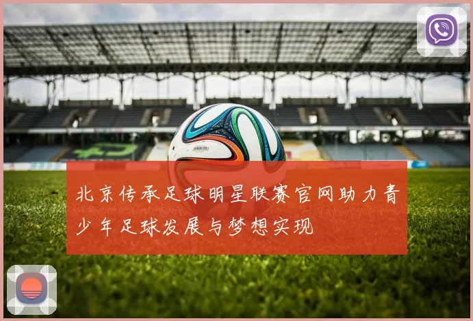 北京传承足球明星联赛官网助力青少年足球发展与梦想实现