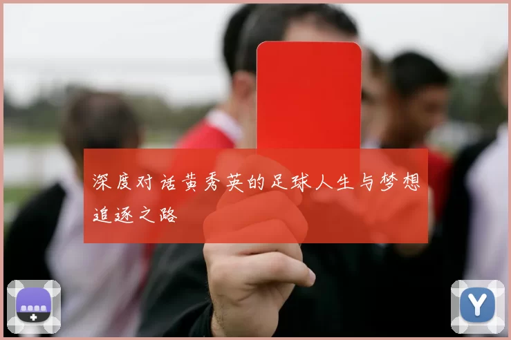 深度对话黄秀英的足球人生与梦想追逐之路