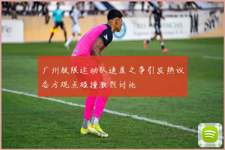 广州极限运动队速度之争引发热议各方观点碰撞激烈讨论