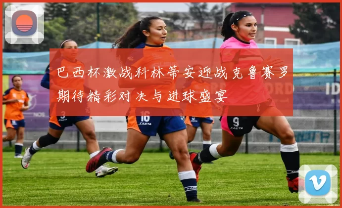 巴西杯激战科林蒂安迎战克鲁赛罗期待精彩对决与进球盛宴