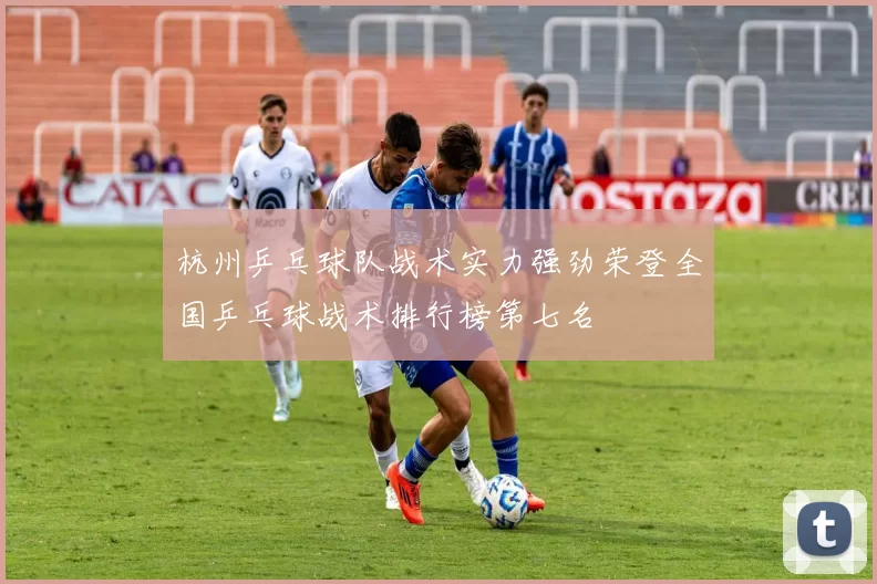 杭州乒乓球队战术实力强劲荣登全国乒乓球战术排行榜第七名