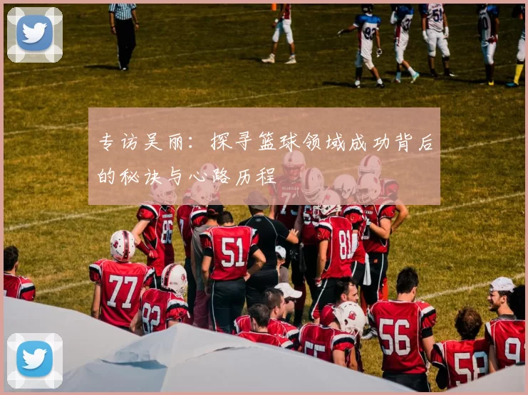 专访吴丽：探寻篮球领域成功背后的秘诀与心路历程