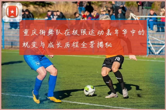 重庆街舞队在极限运动嘉年华中的蜕变与成长历程全景揭秘