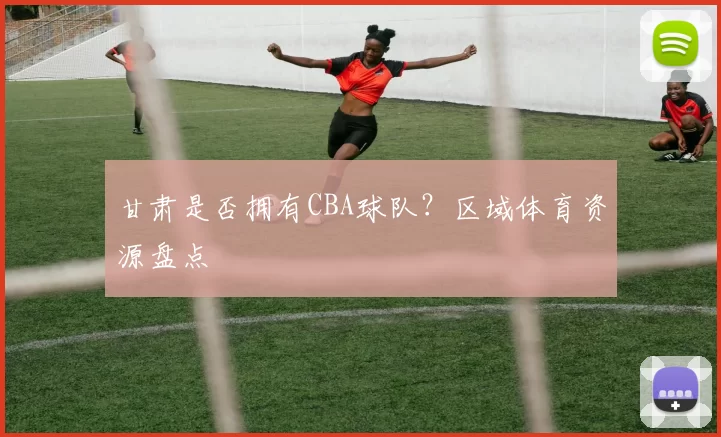 甘肃是否拥有CBA球队？区域体育资源盘点