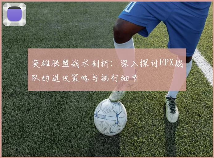 英雄联盟战术剖析：深入探讨FPX战队的进攻策略与执行细节