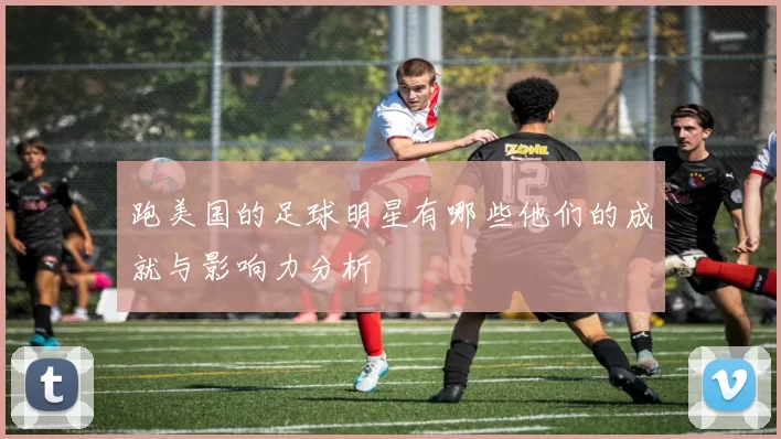 跑美国的足球明星有哪些他们的成就与影响力分析