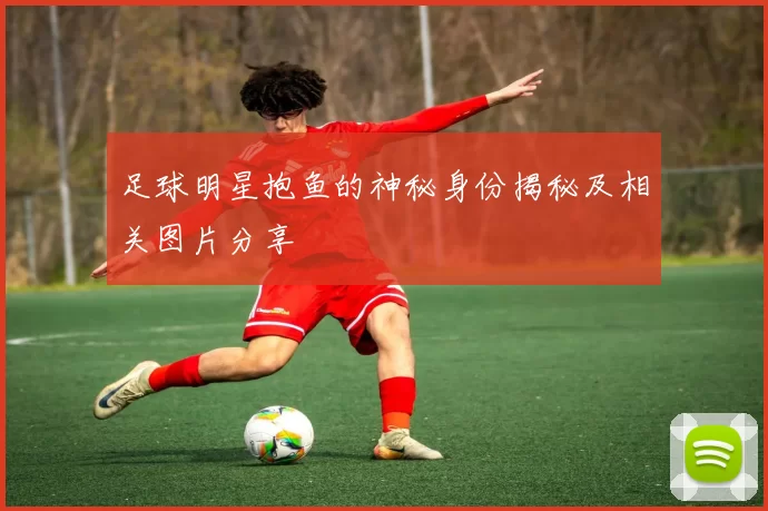 足球明星抱鱼的神秘身份揭秘及相关图片分享