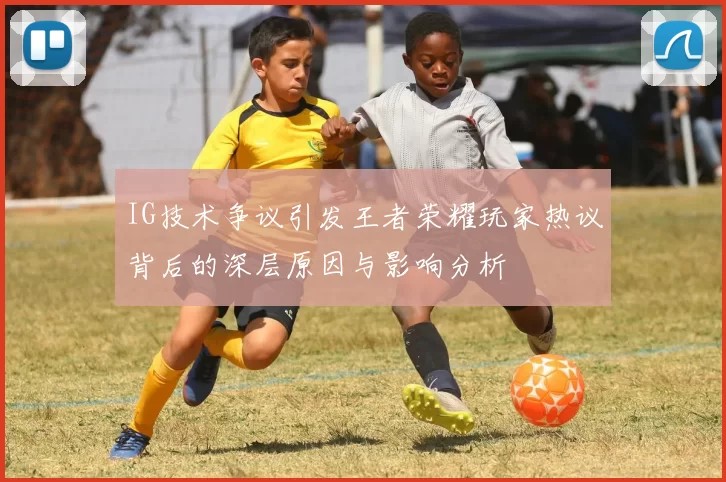 IG技术争议引发王者荣耀玩家热议背后的深层原因与影响分析