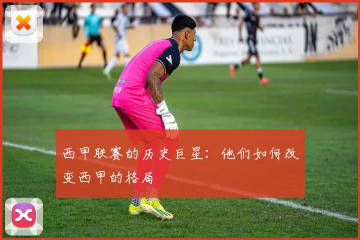 西甲联赛的历史巨星：他们如何改变西甲的格局