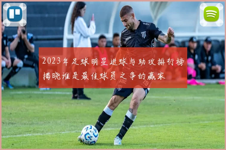 2023年足球明星进球与助攻排行榜揭晓谁是最佳球员之争的赢家