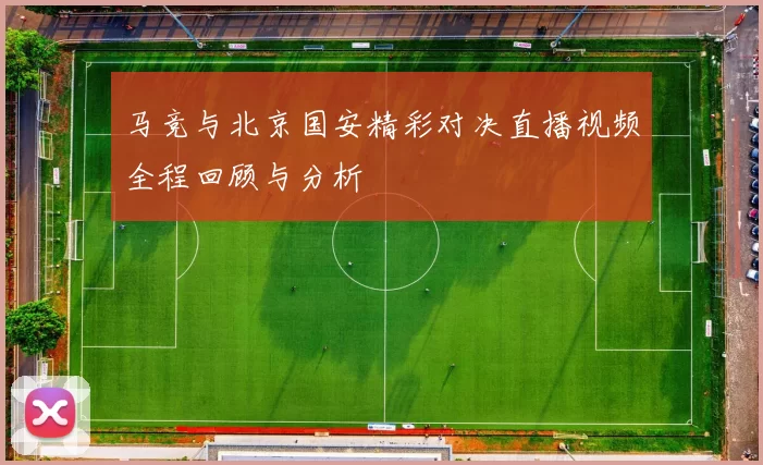 马竞与北京国安精彩对决直播视频全程回顾与分析