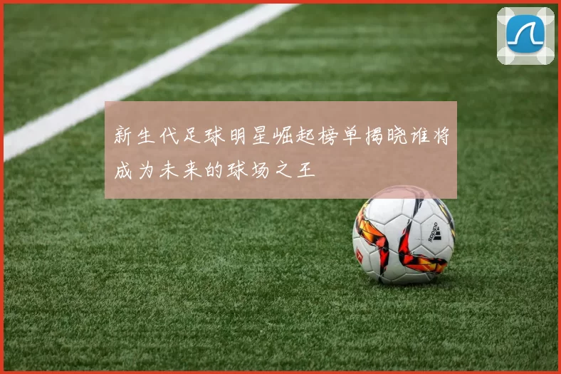 新生代足球明星崛起榜单揭晓谁将成为未来的球场之王