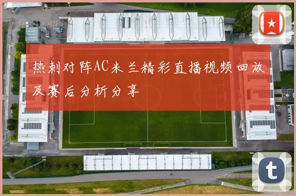 热刺对阵AC米兰精彩直播视频回放及赛后分析分享