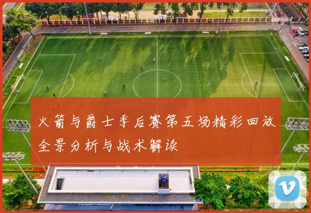 火箭与爵士季后赛第五场精彩回放全景分析与战术解读