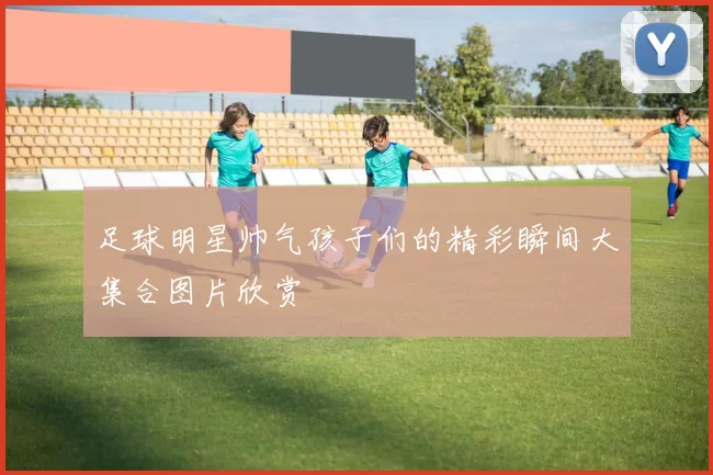 足球明星帅气孩子们的精彩瞬间大集合图片欣赏