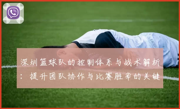 深圳篮球队的控制体系与战术解析：提升团队协作与比赛胜率的关键策略