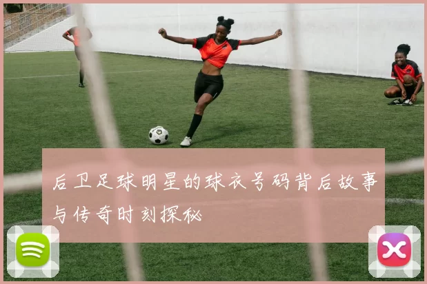 后卫足球明星的球衣号码背后故事与传奇时刻探秘