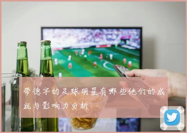 带德字的足球明星有哪些他们的成就与影响力分析