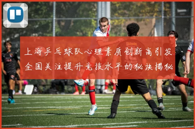 上海乒乓球队心理素质创新高引发全国关注提升竞技水平的秘诀揭秘