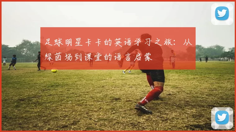 足球明星卡卡的英语学习之旅：从绿茵场到课堂的语言启蒙