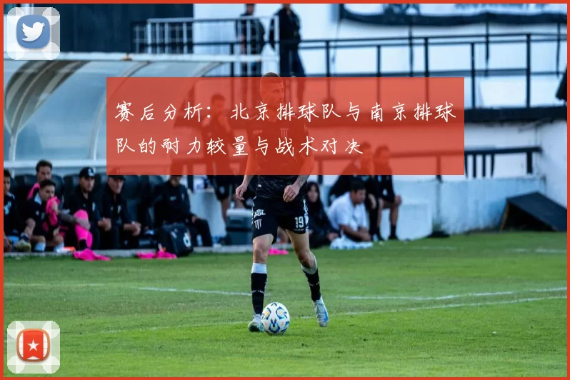 赛后分析：北京排球队与南京排球队的耐力较量与战术对决