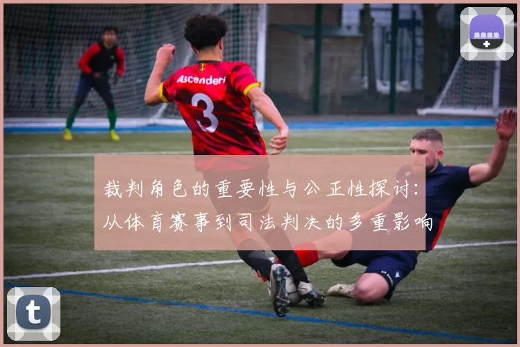 裁判角色的重要性与公正性探讨：从体育赛事到司法判决的多重影响分析