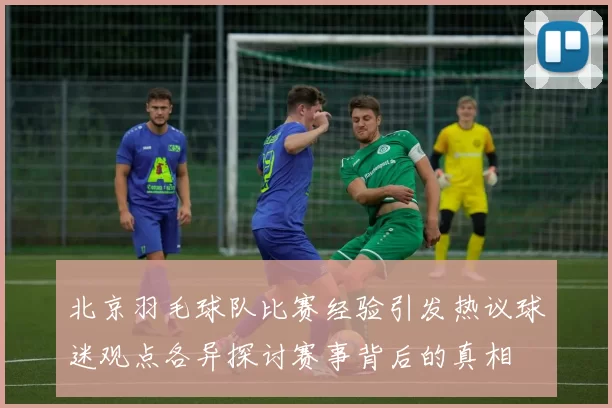 北京羽毛球队比赛经验引发热议球迷观点各异探讨赛事背后的真相