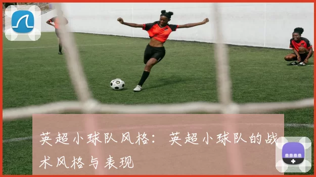 英超小球队风格：英超小球队的战术风格与表现