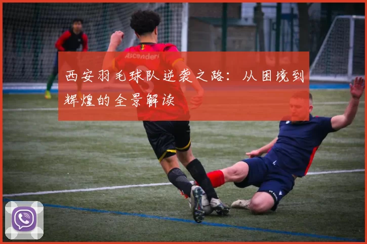 西安羽毛球队逆袭之路：从困境到辉煌的全景解读