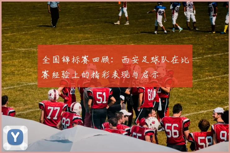 全国锦标赛回顾：西安足球队在比赛经验上的精彩表现与启示