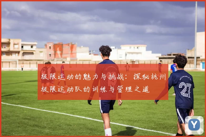 极限运动的魅力与挑战：探秘杭州极限运动队的训练与管理之道