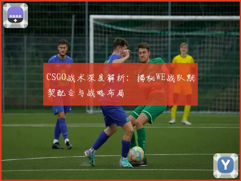 CSGO战术深度解析：揭秘WE战队默契配合与战略布局