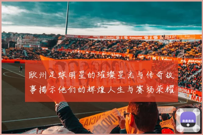 欧州足球明星的璀璨星光与传奇故事揭示他们的辉煌人生与赛场荣耀