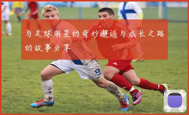 与足球明星的奇妙邂逅与成长之路的故事分享