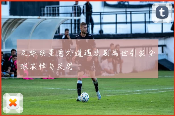 足球明星意外遭遇悲剧离世引发全球哀悼与反思