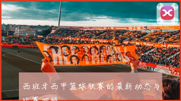西班牙西甲篮球联赛的最新动态与比赛回顾