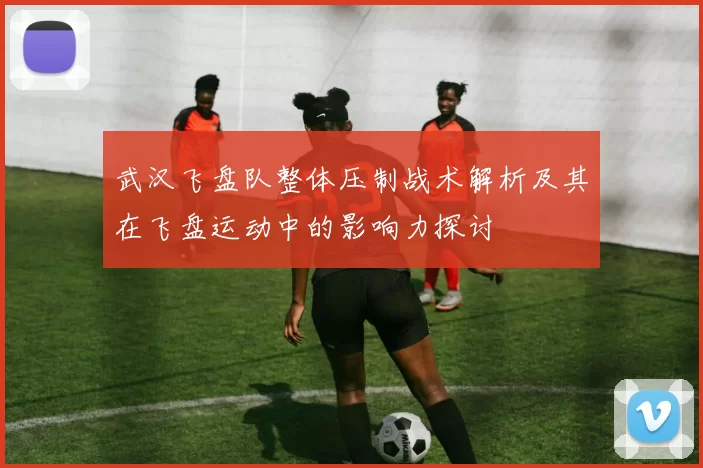 武汉飞盘队整体压制战术解析及其在飞盘运动中的影响力探讨